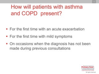 6
All rights reserved
How will patients with asthma
and COPD present?
 For the first time with an acute exacerbation
 Fo...