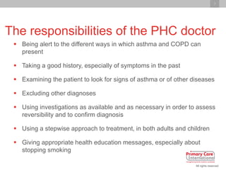 7
All rights reserved
The responsibilities of the PHC doctor
 Being alert to the different ways in which asthma and COPD ...