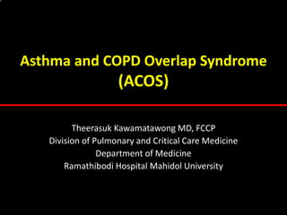 Asthma and COPD Overlap Syndrome
(ACOS)
Theerasuk Kawamatawong MD, FCCP
Division of Pulmonary and Critical Care Medicine
Department of Medicine
Ramathibodi Hospital Mahidol University
 