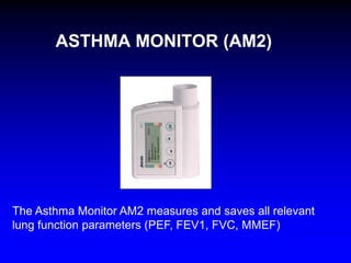 ASTHMA MONITOR (AM2)

The Asthma Monitor AM2 measures and saves all relevant
lung function parameters (PEF, FEV1, FVC, MMEF)

 