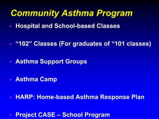 Community Asthma Program


Hospital and School-based Classes



“102” Classes (For graduates of “101 classes)



Asthma Support Groups



Asthma Camp



HARP: Home-based Asthma Response Plan



Project CASE – School Program

 