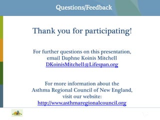 Questions/Feedback

Thank you for participating!
For further questions on this presentation,
email Daphne Koinis Mitchell
DKoinisMitchell@Lifespan.org
For more information about the
Asthma Regional Council of New England,
visit our website:
http://www.asthmaregionalcouncil.org

 