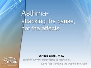 Asthma-attacking the cause,not the effects Enrique Saguil, M.D. We didn’t invent the practice of medicine….  		we’re just changing the way it’s provided. 