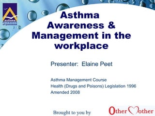 Asthma
Awareness &
Management in the
workplace
Presenter: Elaine Peet
Asthma Management Course
Health (Drugs and Poisons) Legislation 1996
Amended 2008
Brought to you by
 