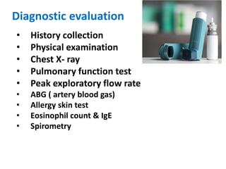 Diagnostic evaluation
• History collection
• Physical examination
• Chest X- ray
• Pulmonary function test
• Peak exploratory flow rate
• ABG ( artery blood gas)
• Allergy skin test
• Eosinophil count & IgE
• Spirometry
 