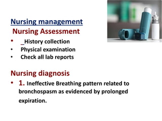 Nursing management
Nursing Assessment
• History collection
• Physical examination
• Check all lab reports
Nursing diagnosis
• 1. Ineffective Breathing pattern related to
bronchospasm as evidenced by prolonged
expiration.
 