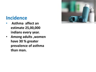 Incidence
• Asthma affect an
estimate 25,00,000
indians every year.
• Among adults ,women
have 30 % greater
prevalence of asthma
than man.
 