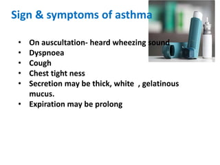Sign & symptoms of asthma
• On auscultation- heard wheezing sound
• Dyspnoea
• Cough
• Chest tight ness
• Secretion may be thick, white , gelatinous
mucus.
• Expiration may be prolong
 