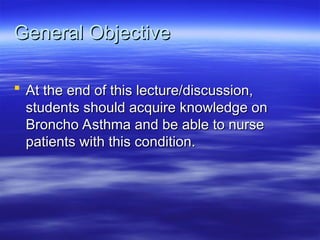 General Objective
General Objective
 At the end of this lecture/discussion,
At the end of this lecture/discussion,
students should acquire knowledge on
students should acquire knowledge on
Broncho Asthma and be able to nurse
Broncho Asthma and be able to nurse
patients with this condition.
patients with this condition.
 