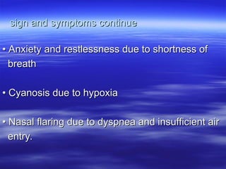 sign and symptoms continue
sign and symptoms continue
•
• Anxiety and restlessness due to shortness of
Anxiety and restlessness due to shortness of
breath
breath
•
• Cyanosis due to hypoxia
Cyanosis due to hypoxia
•
• Nasal flaring due to dyspnea and insufficient air
Nasal flaring due to dyspnea and insufficient air
entry.
entry.
 