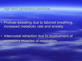 sign and symptoms continue
sign and symptoms continue
• Profuse sweating due to labored breathing,
Profuse sweating due to labored breathing,
increased metabolic rate and anxiety.
increased metabolic rate and anxiety.
•
• Intercostal retraction due to involvement of
Intercostal retraction due to involvement of
accessory muscles of respiration.
accessory muscles of respiration.
 