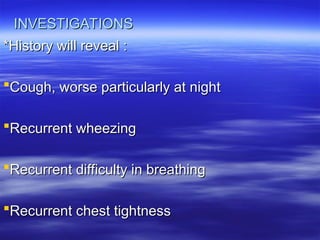 INVESTIGATIONS
INVESTIGATIONS
*History will reveal :
*History will reveal :
Cough, worse particularly at night
Cough, worse particularly at night
Recurrent wheezing
Recurrent wheezing
Recurrent difficulty in breathing
Recurrent difficulty in breathing
Recurrent chest tightness
Recurrent chest tightness
 