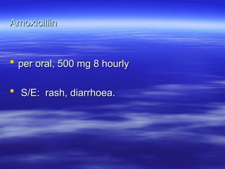 Amoxicillin
Amoxicillin
 per oral, 500 mg 8 hourly
per oral, 500 mg 8 hourly
 S/E: rash, diarrhoea.
S/E: rash, diarrhoea.
 
