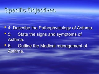 Specific Objectives
Specific Objectives
 4. Describe the Pathophysiology of Asthma.
4. Describe the Pathophysiology of Asthma.
 5.
5. State the signs and symptoms of
State the signs and symptoms of
Asthma.
Asthma.
 6.
6. Outline the Medical management of
Outline the Medical management of
Asthma.
Asthma.
 