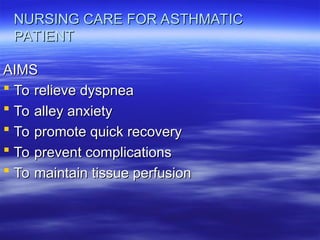 NURSING CARE FOR ASTHMATIC
NURSING CARE FOR ASTHMATIC
PATIENT
PATIENT
AIMS
AIMS
 To relieve dyspnea
To relieve dyspnea
 To alley anxiety
To alley anxiety
 To promote quick recovery
To promote quick recovery
 To prevent complications
To prevent complications
 To maintain tissue perfusion
To maintain tissue perfusion
 