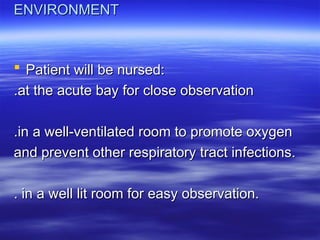ENVIRONMENT
ENVIRONMENT
 Patient will be nursed:
Patient will be nursed:
.at the acute bay for close observation
.at the acute bay for close observation
.in a well-ventilated room to promote oxygen
.in a well-ventilated room to promote oxygen
and prevent other respiratory tract infections.
and prevent other respiratory tract infections.
. in a well lit room for easy observation.
. in a well lit room for easy observation.
 