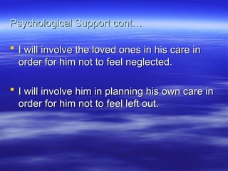 Psychological Support cont…
Psychological Support cont…
 I will involve the loved ones in his care in
I will involve the loved ones in his care in
order for him not to feel neglected.
order for him not to feel neglected.
 I will involve him in planning his own care in
I will involve him in planning his own care in
order for him not to feel left out.
order for him not to feel left out.
 