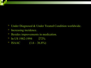  Under Diagnosed & Under Treated Condition worldwide.
 Increasing incidence.
 Besides improvements in medication.
 In US 1982-1994 72%
 ISAAC (1.6 – 36.8%)
 