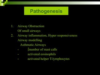 Pathogenesis
1. Airway Obstruction
Of small airways
2. Airway inflammation, Hyper responsiveness
Airway modelling
Asthmatic Airways
- number of mast calls
- activated eosinophils
- activated helper T-lymphocytes
 