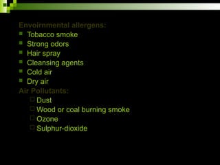 Envoirnmental allergens:
 Tobacco smoke
 Strong odors
 Hair spray
 Cleansing agents
 Cold air
 Dry air
Air Pollutants:
 Dust
 Wood or coal burning smoke
 Ozone
 Sulphur-dioxide
 