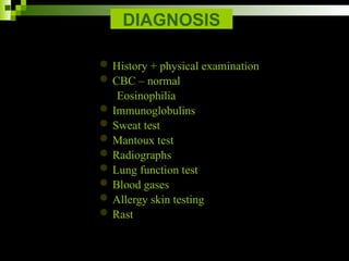 DIAGNOSIS
History + physical examination
CBC – normal
Eosinophilia
Immunoglobulins
Sweat test
Mantoux test
Radiographs
Lung function test
Blood gases
Allergy skin testing
Rast
 
