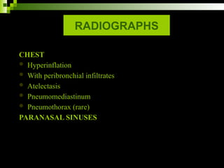RADIOGRAPHS
CHEST
 Hyperinflation
 With peribronchial infiltrates
 Atelectasis
 Pneumomediastinum
 Pneumothorax (rare)
PARANASAL SINUSES
 