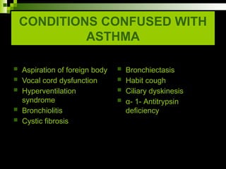 CONDITIONS CONFUSED WITH
ASTHMA
 Aspiration of foreign body
 Vocal cord dysfunction
 Hyperventilation
syndrome
 Bronchiolitis
 Cystic fibrosis
 Bronchiectasis
 Habit cough
 Ciliary dyskinesis
 α- 1- Antitrypsin
deficiency
 