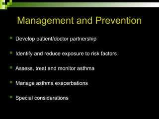 Management and Prevention
 Develop patient/doctor partnership
 Identify and reduce exposure to risk factors
 Assess, treat and monitor asthma
 Manage asthma exacerbations
 Special considerations
 