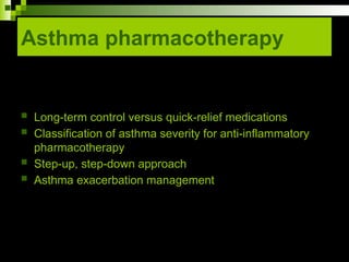 Asthma pharmacotherapy
 Long-term control versus quick-relief medications
 Classification of asthma severity for anti-inflammatory
pharmacotherapy
 Step-up, step-down approach
 Asthma exacerbation management
 