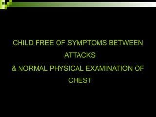 CHILD FREE OF SYMPTOMS BETWEEN
ATTACKS
& NORMAL PHYSICAL EXAMINATION OF
CHEST
 