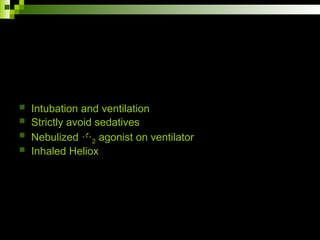  Intubation and ventilation
 Strictly avoid sedatives
 Nebulized 2 agonist on ventilator
 Inhaled Heliox
 