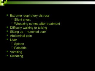  Extreme respiratory distress
 Silent chest
 Wheezing comes after treatment
 Difficulty walking or talking
 Sitting up – hunched over
 Abdominal pain
 Liver
 Spleen
 Palpable
 Vomiting
 Sweating
 