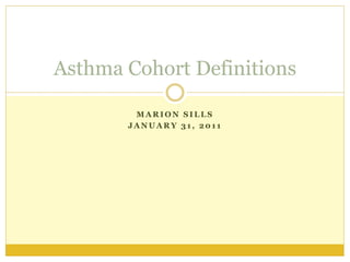 M A R I O N S I L L S
J A N U A R Y 3 1 , 2 0 1 1
Asthma Cohort Definitions
 