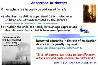 Adherence to therapy
Bush A, Eur Respir Mon 2011;51:59-81
Other adherence issues to be addressed include:
4) whether the c...