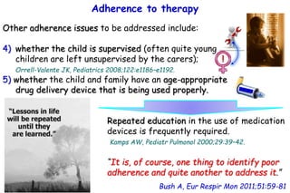 Adherence to therapy
Bush A, Eur Respir Mon 2011;51:59-81
Other adherence issues to be addressed include:
4) whether the c...