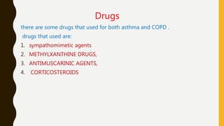 there are some drugs that used for both asthma and COPD .
drugs that used are:
1. sympathomimetic agents
2. METHYLXANTHINE DRUGS,
3. ANTIMUSCARINIC AGENTS,
4. CORTICOSTEROIDS
Drugs
 