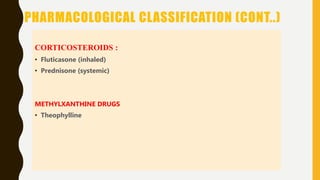 PHARMACOLOGICAL CLASSIFICATION (CONT..)
CORTICOSTEROIDS :
• Fluticasone (inhaled)
• Prednisone (systemic)
METHYLXANTHINE DRUGS
• Theophylline
 