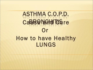 Cause and Cure
Or
How to have Healthy
LUNGS
 