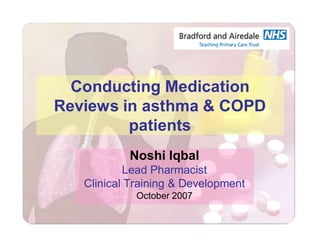 Conducting Medication
Reviews in asthma & COPD
         patients
           Noshi Iqbal
           Lead Pharmacist
   Clinical Training & Development
             October 2007
 