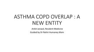 ASTHMA COPD OVERLAP : A
NEW ENTITY
-Ankit Jaiswal, Resident Medicine
Guided by Dr Nalini Humaney Mam
 