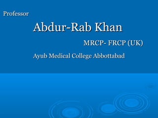 ProfessorProfessor
Abdur-Rab KhanAbdur-Rab Khan
MRCP- FRCP (UK)MRCP- FRCP (UK)
Ayub Medical College AbbottabadAyub Medical College Abbottabad
 