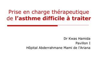 Prise en charge thérapeutique
de l’asthme difficile à traiter
Dr Kwas Hamida
Pavillon I
Hôpital Abderrahmane Mami de l’Ariana
 