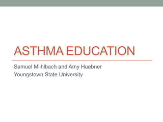 ASTHMA EDUCATION
Samuel Miihlbach and Amy Huebner
Youngstown State University
 