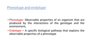 Phenotype and endotype
• Phenotype- Observable properties of an organism that are
produced by the interactions of the genotype and the
environment,
• Endotype – A specific biological pathway that explains the
observable properties of a phenotype
 