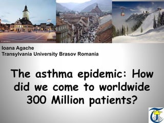 The asthma epidemic: How
did we come to worldwide
300 Million patients?
Ioana Agache
Transylvania University Brasov Romania
 