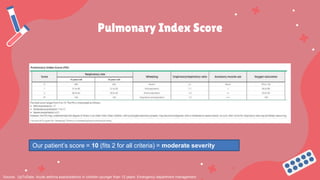 Pulmonary Index Score
Source: UpToDate- Acute asthma exacerbations in children younger than 12 years: Emergency department management
Our patient’s score = 10 (fits 2 for all criteria) = moderate severity
 