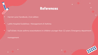 References
• Harriet Lane Handbook, 21st edition
• Latifa Hospital Guidelines : Management of Asthma
• UpToDate: Acute asthma exacerbations in children younger than 12 years: Emergency department
management
 