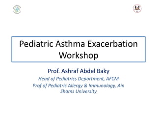 Pediatric Asthma Exacerbation
Workshop
Prof. Ashraf Abdel Baky
Head of Pediatrics Department, AFCM
Prof of Pediatric Allergy & Immunology, Ain
Shams University
 