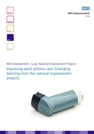 NHS
CANCER
                                              NHS Improvement
                                                          Lung


DIAGNOSTICS




HEART




LUNG




STROKE




NHS Improvement - Lung: National Improvement Projects
Improving adult asthma care: Emerging
learning from the national improvement
projects
 