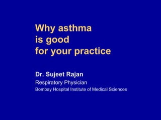 Why asthma
is good
for your practice
Dr. Sujeet Rajan
Respiratory Physician
Bombay Hospital Institute of Medical Sciences
 